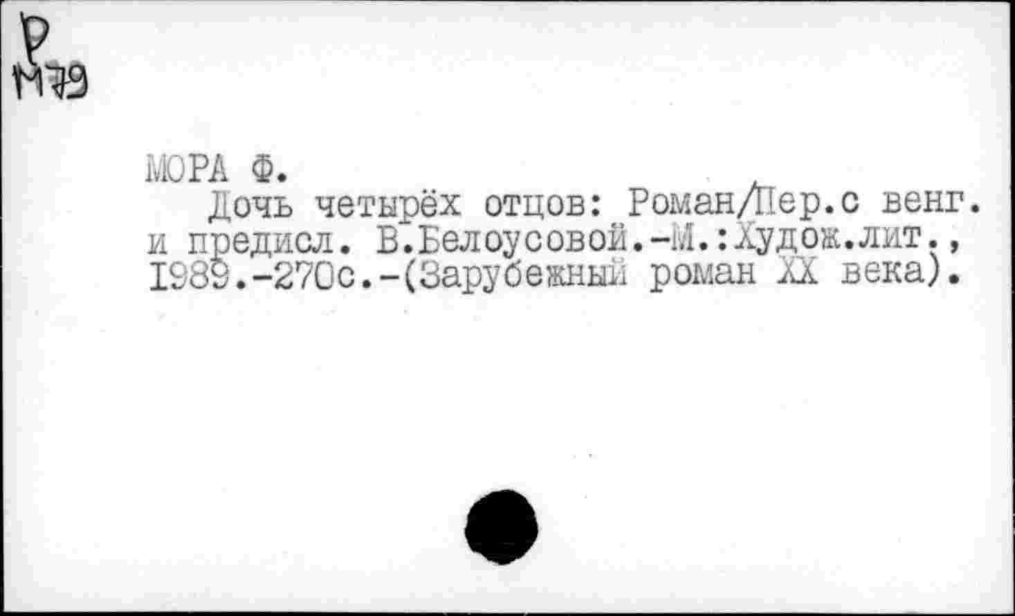 ﻿МОРА Ф.
Дочь четырёх отцов: Роман/Пер.с венг. и предисл. В.Белоусовой.-М.:Худож.лит., 1089.-270с.-(Зарубежный роман XX века).